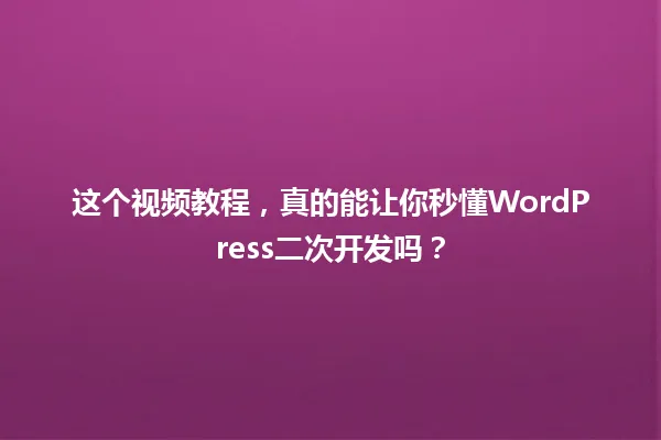 这个视频教程,真的能让你秒懂WordPress二次开发吗? 一