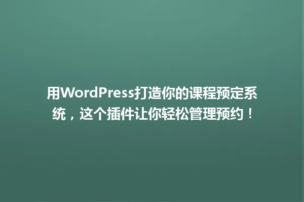 用WordPress打造你的课程预定系统,这个插件让你轻松管理预约! 一