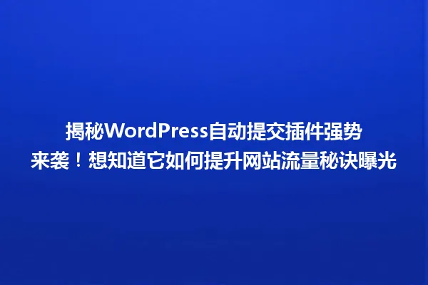 揭秘WordPress自动提交插件强势来袭！想知道它如何提升网站流量秘诀曝光 一
