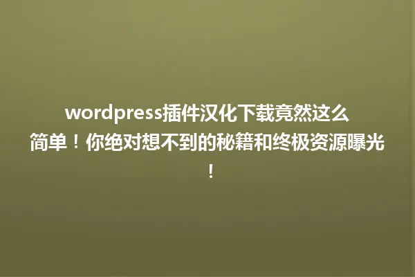 wordpress插件汉化下载竟然这么简单!你绝对想不到的秘籍和终极资源曝光! 一