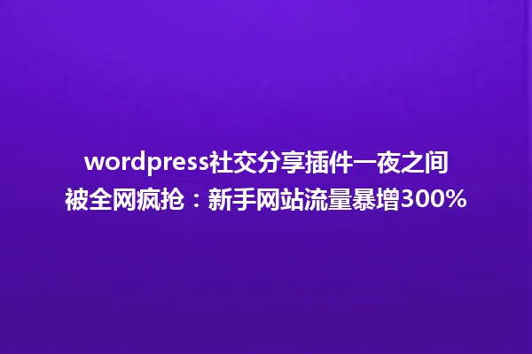 wordpress社交分享插件一夜之间被全网疯抢:新手网站流量暴增300% 一