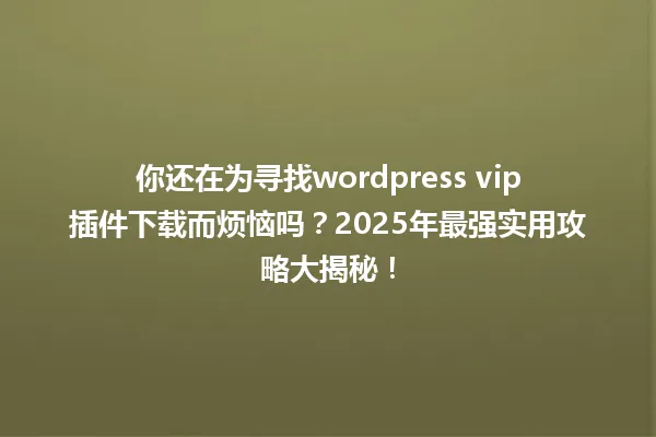 你还在为寻找wordpress vip插件下载而烦恼吗？2025年最强实用攻略大揭秘！ 一
