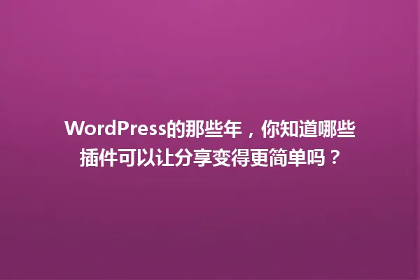 WordPress的那些年，你知道哪些插件可以让分享变得更简单吗？ 一