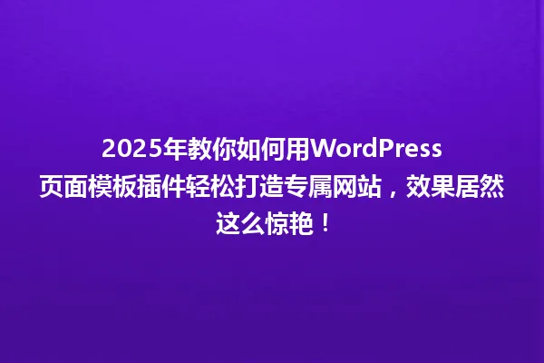 2025年教你如何用WordPress页面模板插件轻松打造专属网站，效果居然这么惊艳！ 一
