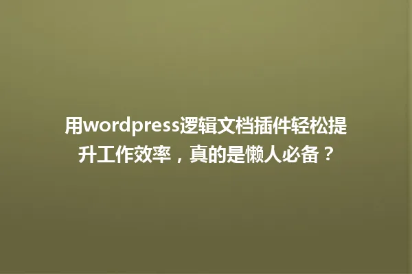 用wordpress逻辑文档插件轻松提升工作效率,真的是懒人必备? 一