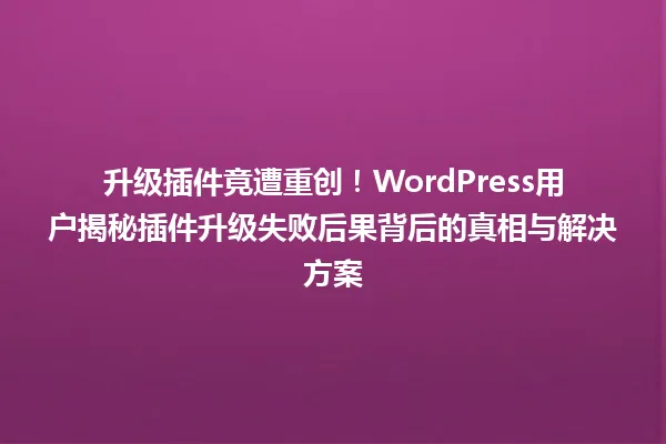 升级插件竟遭重创!WordPress用户揭秘插件升级失败后果背后的真相与解决方案 一