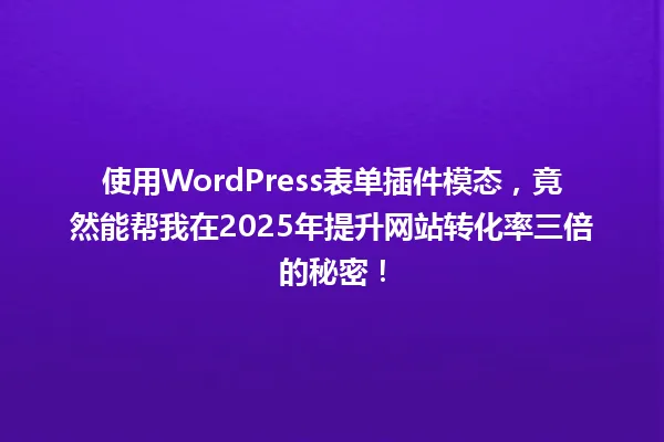 使用WordPress表单插件模态,竟然能帮我在2025年提升网站转化率三倍的秘密! 一