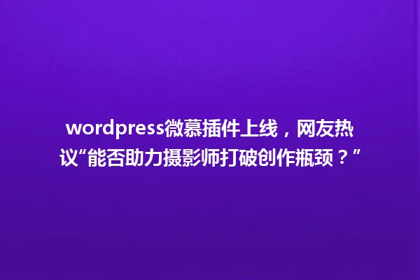 wordpress微慕插件上线,网友热议“能否助力摄影师打破创作瓶颈?” 一