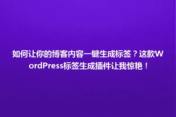 如何让你的博客内容一键生成标签?这款WordPress标签生成插件让我惊艳! 一