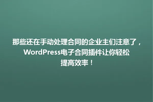 那些还在手动处理合同的企业主们注意了，WordPress电子合同插件让你轻松提高效率！ 一
