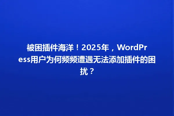 被困插件海洋!2025年,WordPress用户为何频频遭遇无法添加插件的困扰? 一