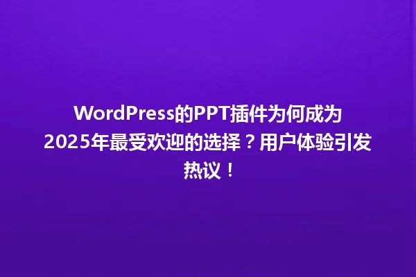WordPress的PPT插件为何成为2025年最受欢迎的选择?用户体验引发热议! 一