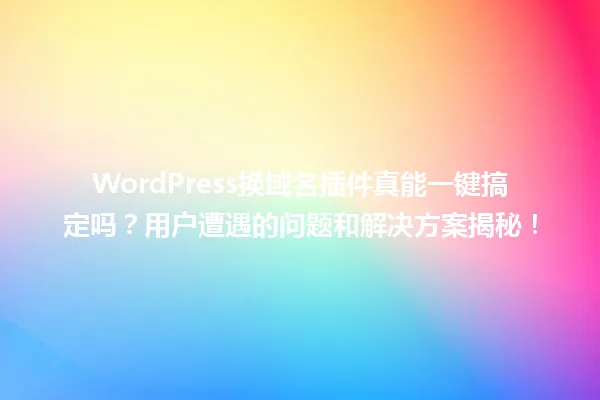 WordPress换域名插件真能一键搞定吗?用户遭遇的问题和解决方案揭秘! 一