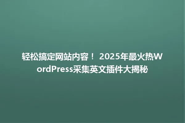 轻松搞定网站内容！ 2025年最火热WordPress采集英文插件大揭秘 一