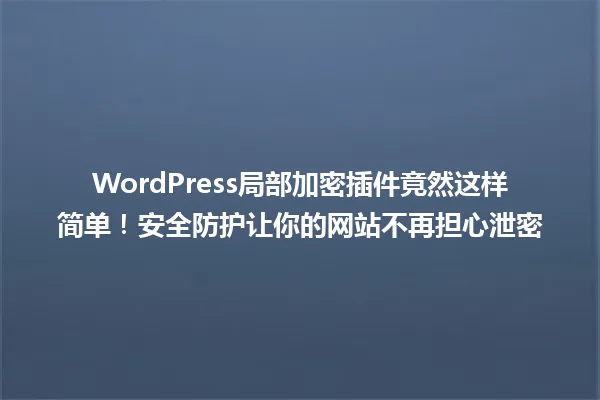 WordPress局部加密插件竟然这样简单!安全防护让你的网站不再担心泄密 一