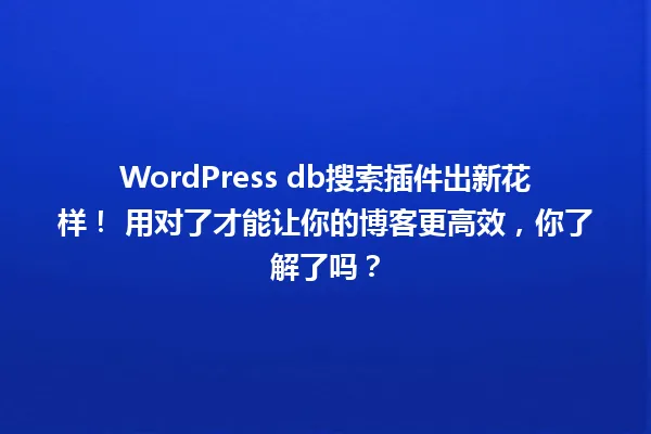 WordPress db搜索插件出新花样! 用对了才能让你的博客更高效,你了解了吗? 一