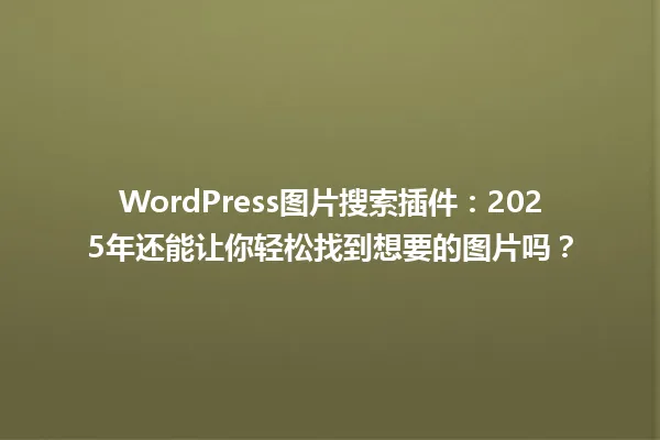 WordPress图片搜索插件:2025年还能让你轻松找到想要的图片吗? 一