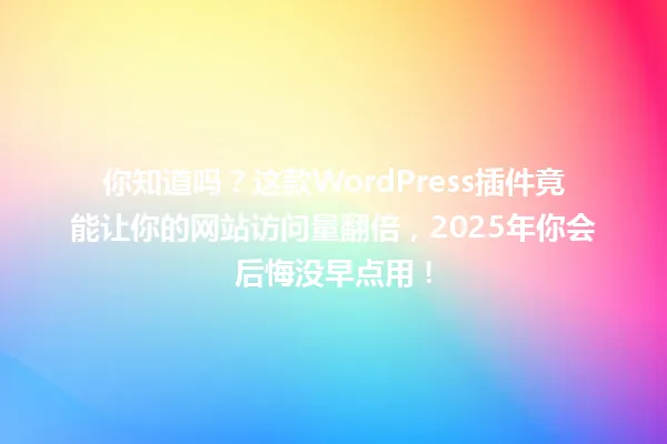 你知道吗?这款WordPress插件竟能让你的网站访问量翻倍,2025年你会后悔没早点用! 一