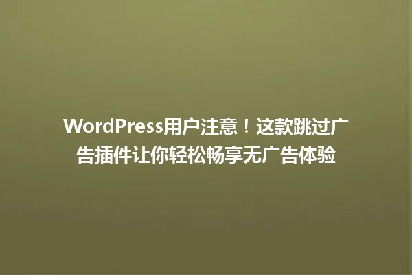 WordPress用户注意！这款跳过广告插件让你轻松畅享无广告体验 一