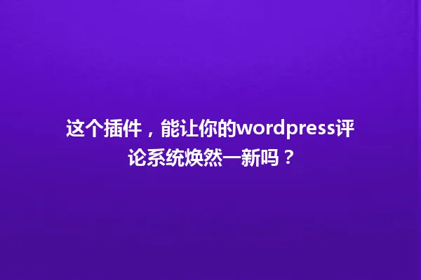 这个插件,能让你的wordpress评论系统焕然一新吗? 一