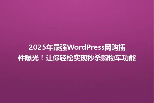 2025年最强WordPress网购插件曝光!让你轻松实现秒杀购物车功能 一