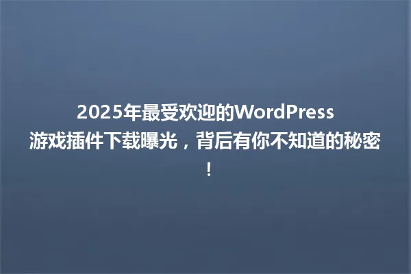 2025年最受欢迎的WordPress游戏插件下载曝光,背后有你不知道的秘密! 一