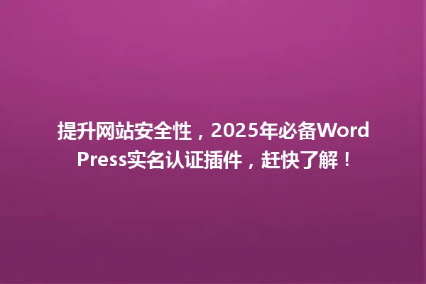 提升网站安全性,2025年必备WordPress实名认证插件,赶快了解! 一