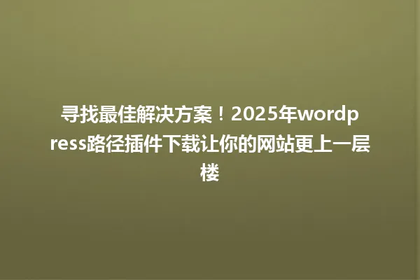 寻找最佳解决方案!2025年wordpress路径插件下载让你的网站更上一层楼 一