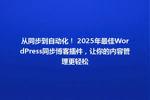 从同步到自动化! 2025年最佳WordPress同步博客插件,让你的内容管理更轻松 一