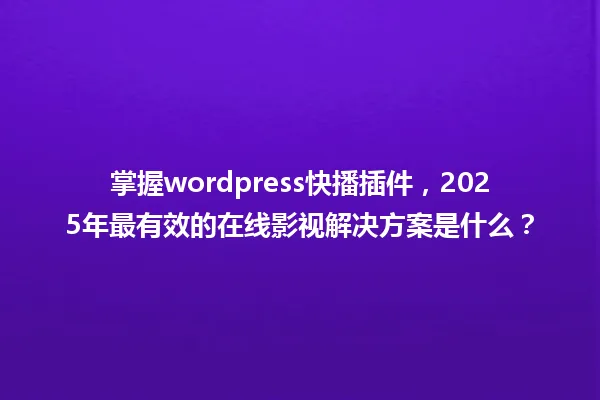 掌握wordpress快播插件,2025年最有效的在线影视解决方案是什么? 一