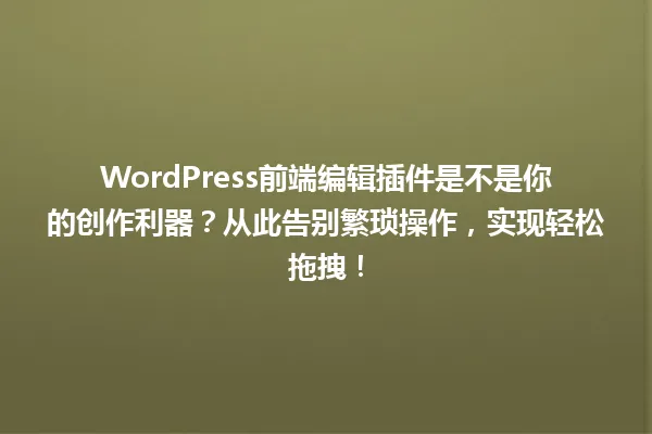 WordPress前端编辑插件是不是你的创作利器?从此告别繁琐操作,实现轻松拖拽! 一