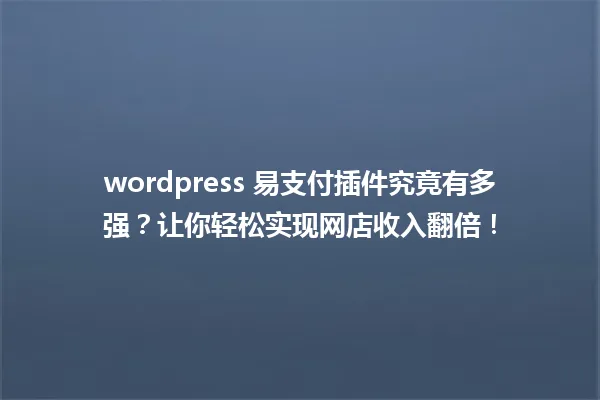 wordpress 易支付插件究竟有多强？让你轻松实现网店收入翻倍！ 一