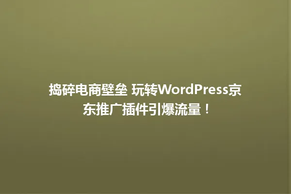 捣碎电商壁垒 玩转WordPress京东推广插件引爆流量! 一