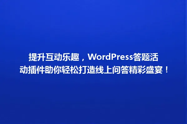 提升互动乐趣,WordPress答题活动插件助你轻松打造线上问答精彩盛宴! 一