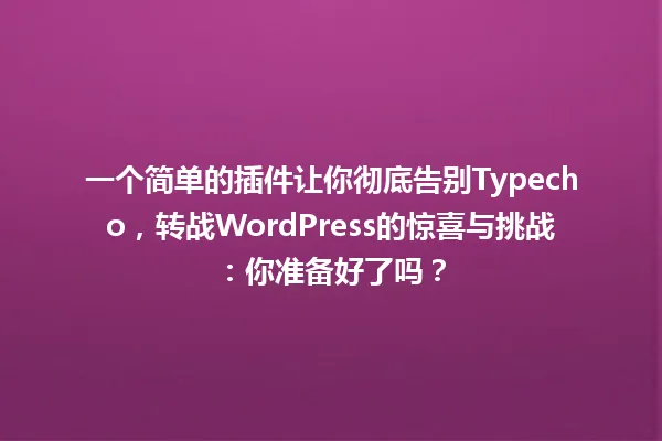 一个简单的插件让你彻底告别Typecho，转战WordPress的惊喜与挑战：你准备好了吗？ 一