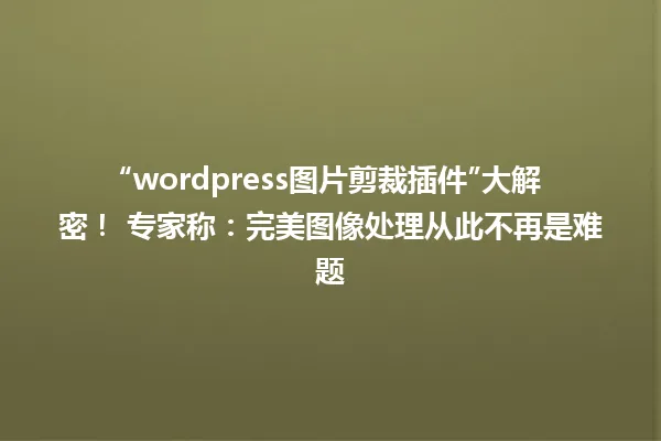 “wordpress图片剪裁插件”大解密！ 专家称：完美图像处理从此不再是难题 一