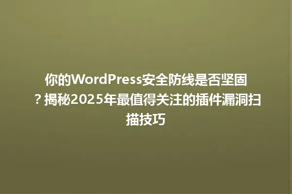 你的WordPress安全防线是否坚固？揭秘2025年最值得关注的插件漏洞扫描技巧 一