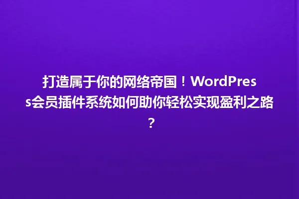 打造属于你的网络帝国！WordPress会员插件系统如何助你轻松实现盈利之路？ 一