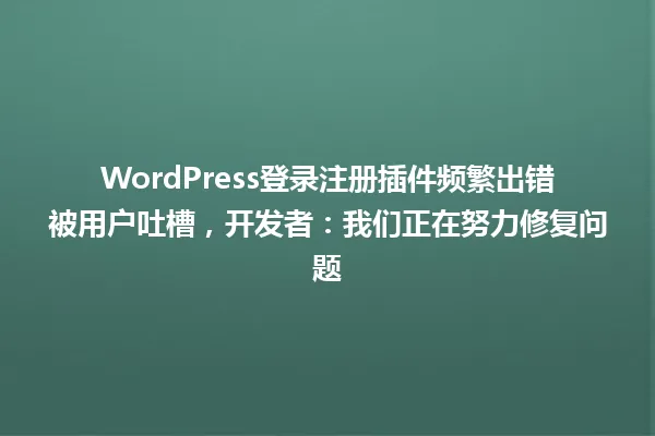 WordPress登录注册插件频繁出错被用户吐槽,开发者:我们正在努力修复问题 一
