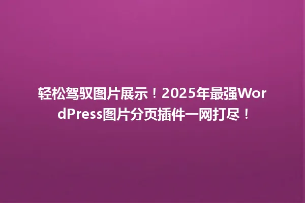 轻松驾驭图片展示!2025年最强WordPress图片分页插件一网打尽! 一