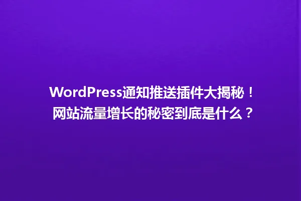 WordPress通知推送插件大揭秘! 网站流量增长的秘密到底是什么? 一