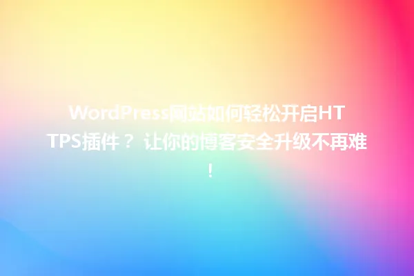 WordPress网站如何轻松开启HTTPS插件? 让你的博客安全升级不再难! 一