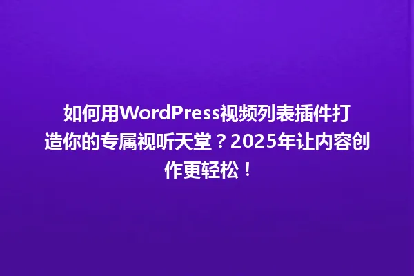 如何用WordPress视频列表插件打造你的专属视听天堂?2025年让内容创作更轻松! 一