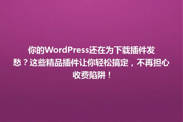 你的WordPress还在为下载插件发愁?这些精品插件让你轻松搞定,不再担心收费陷阱! 一