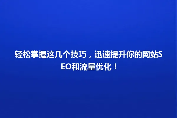 轻松掌握这几个技巧，迅速提升你的网站SEO和流量优化！ 一