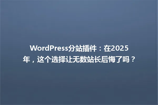 WordPress分站插件:在2025年,这个选择让无数站长后悔了吗? 一