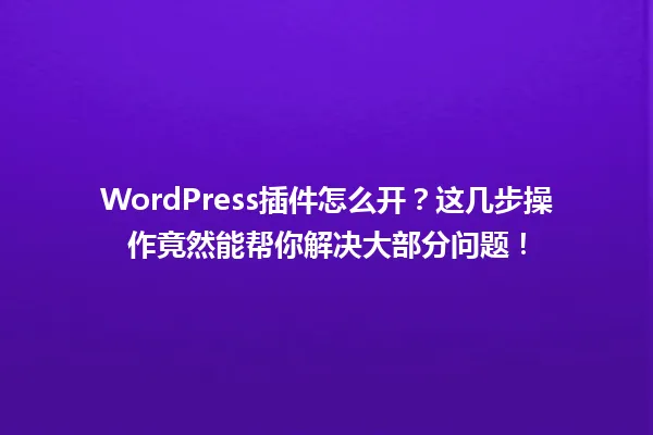 WordPress插件怎么开？这几步操作竟然能帮你解决大部分问题！ 一