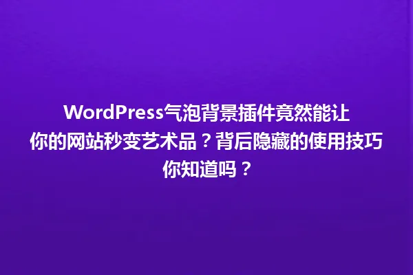 WordPress气泡背景插件竟然能让你的网站秒变艺术品?背后隐藏的使用技巧你知道吗? 一