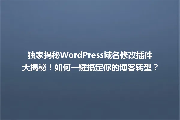 独家揭秘WordPress域名修改插件大揭秘!如何一键搞定你的博客转型? 一