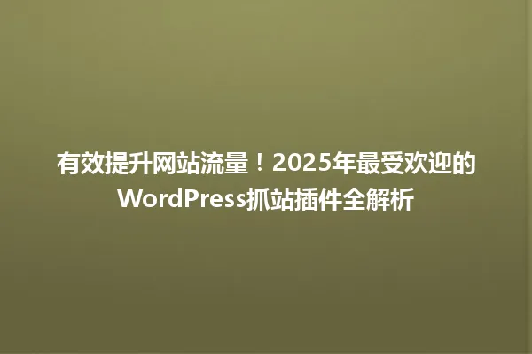 有效提升网站流量!2025年最受欢迎的WordPress抓站插件全解析 一